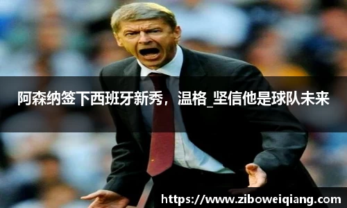 阿森纳签下西班牙新秀，温格_坚信他是球队未来
