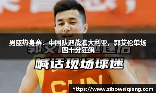 男篮热身赛：中国队迎战澳大利亚，郭艾伦单场四十分狂飙