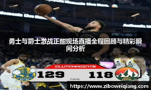 勇士与爵士激战正酣现场直播全程回顾与精彩瞬间分析