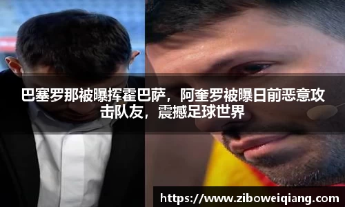 巴塞罗那被曝挥霍巴萨，阿奎罗被曝日前恶意攻击队友，震撼足球世界
