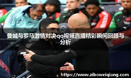 曼城与罗马激情对决qq视频直播精彩瞬间回顾与分析