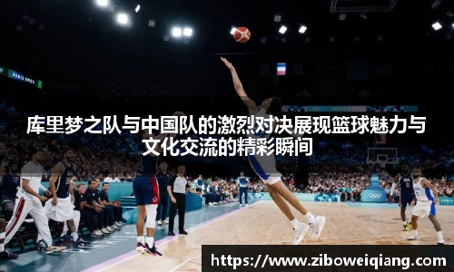 库里梦之队与中国队的激烈对决展现篮球魅力与文化交流的精彩瞬间