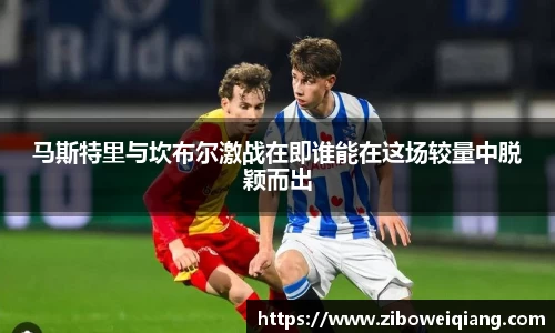 马斯特里与坎布尔激战在即谁能在这场较量中脱颖而出