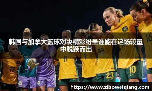 韩国与加拿大篮球对决精彩纷呈谁能在这场较量中脱颖而出