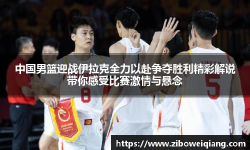 中国男篮迎战伊拉克全力以赴争夺胜利精彩解说带你感受比赛激情与悬念