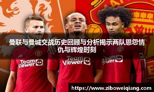 曼联与曼城交战历史回顾与分析揭示两队恩怨情仇与辉煌时刻
