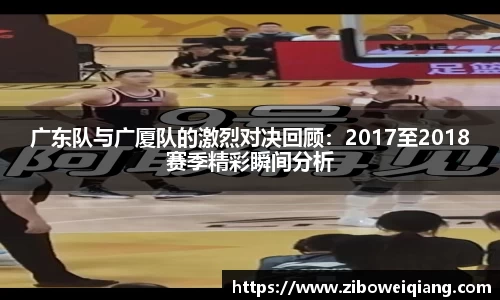 广东队与广厦队的激烈对决回顾：2017至2018赛季精彩瞬间分析