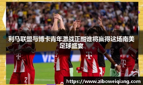 利马联盟与博卡青年激战正酣谁将赢得这场南美足球盛宴