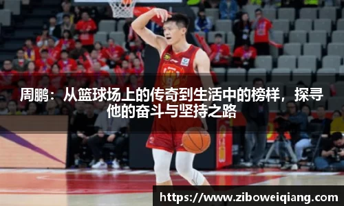 周鹏：从篮球场上的传奇到生活中的榜样，探寻他的奋斗与坚持之路