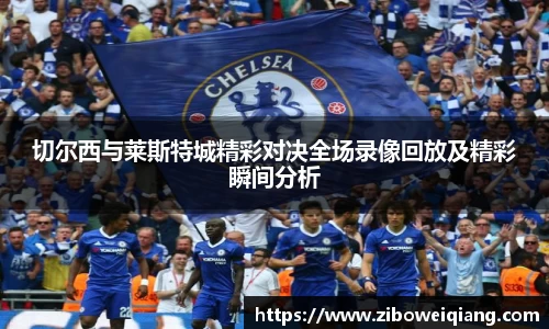 切尔西与莱斯特城精彩对决全场录像回放及精彩瞬间分析