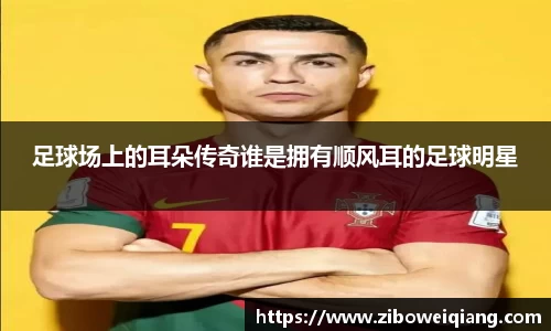 足球场上的耳朵传奇谁是拥有顺风耳的足球明星