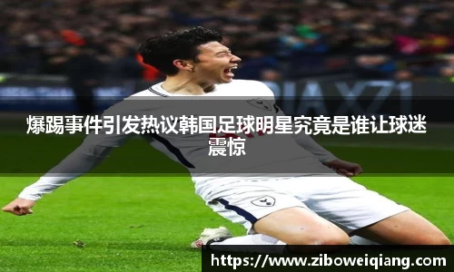 爆踢事件引发热议韩国足球明星究竟是谁让球迷震惊