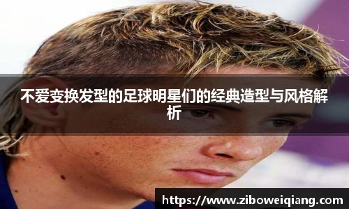 不爱变换发型的足球明星们的经典造型与风格解析