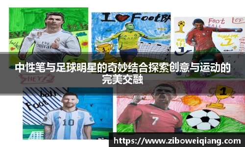 中性笔与足球明星的奇妙结合探索创意与运动的完美交融