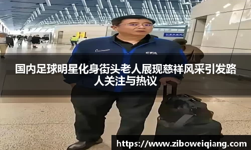 国内足球明星化身街头老人展现慈祥风采引发路人关注与热议